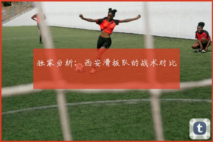 独家分析：西安滑板队的战术对比