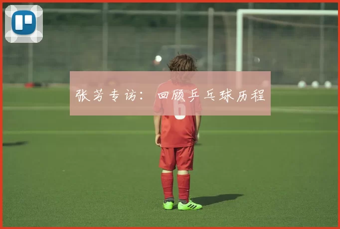 张芳专访：回顾乒乓球历程