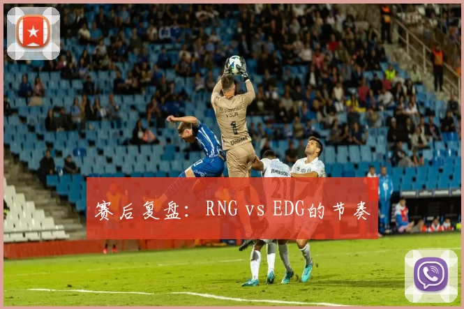 赛后复盘：RNG vs EDG的节奏