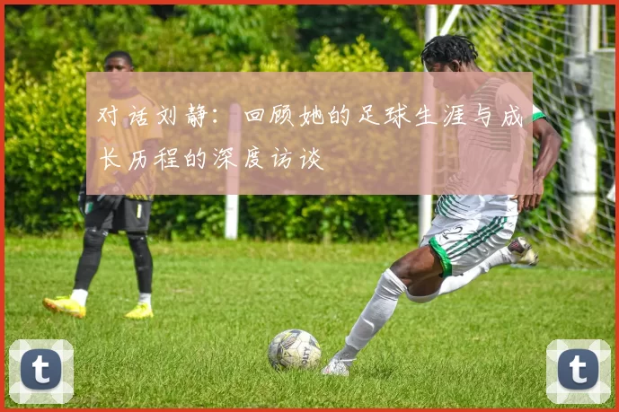 对话刘静：回顾她的足球生涯与成长历程的深度访谈