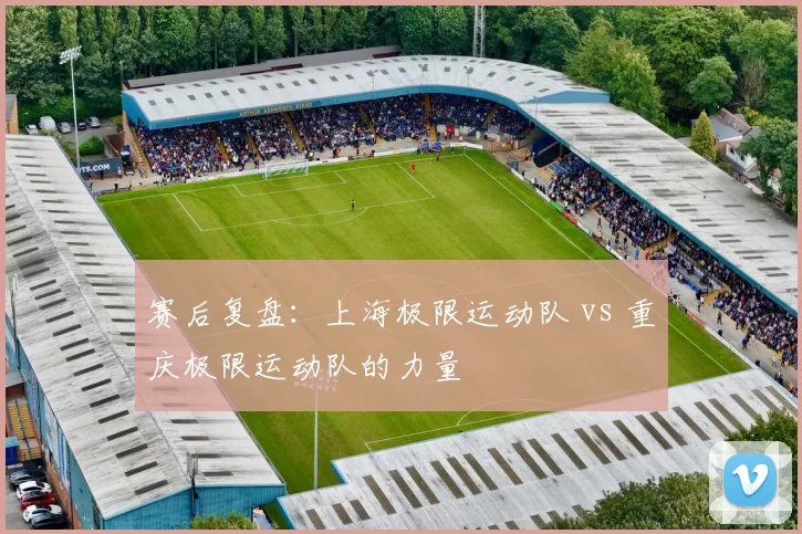 赛后复盘：上海极限运动队 vs 重庆极限运动队的力量