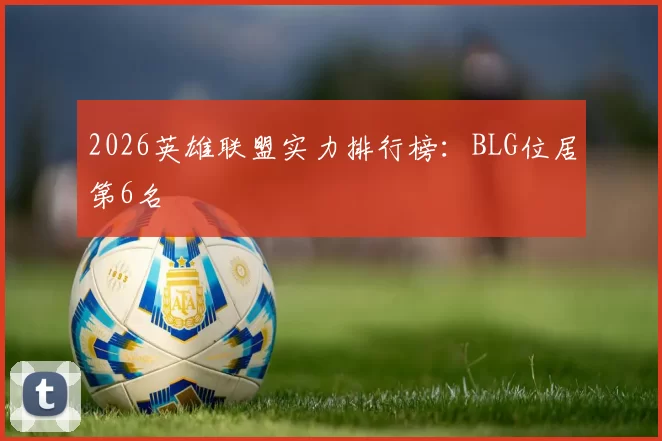2026英雄联盟实力排行榜：BLG位居第6名