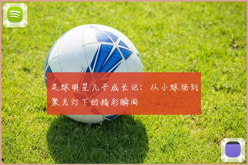 足球明星儿子成长记：从小球场到聚光灯下的精彩瞬间