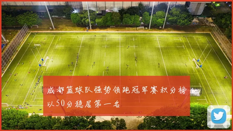 成都篮球队强势领跑冠军赛积分榜以50分稳居第一名