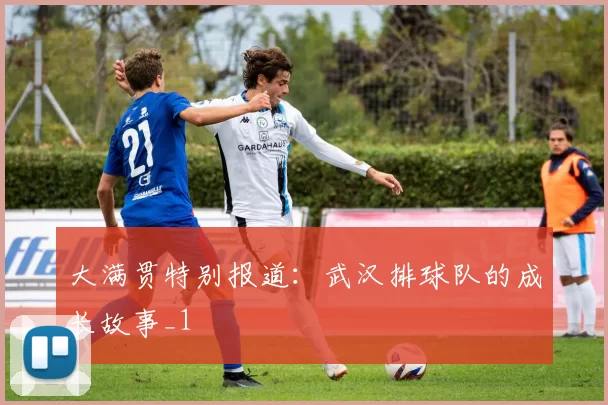 大满贯特别报道：武汉排球队的成长故事_1