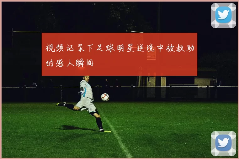 视频记录下足球明星逆境中被救助的感人瞬间