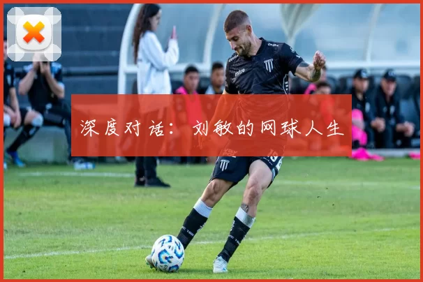 深度对话：刘敏的网球人生