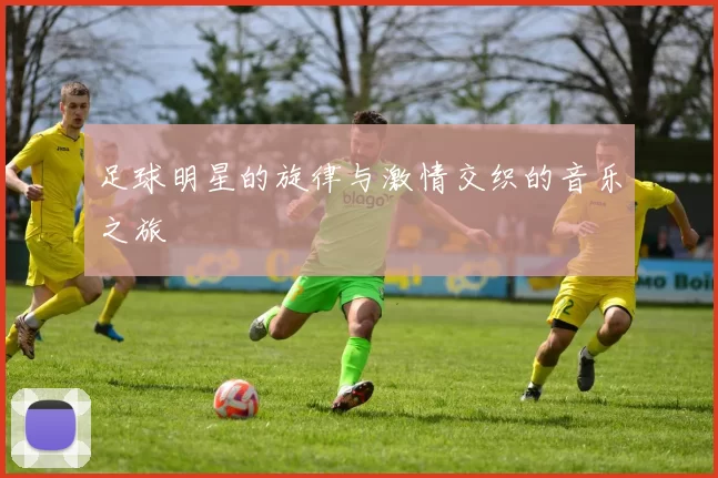 足球明星的旋律与激情交织的音乐之旅