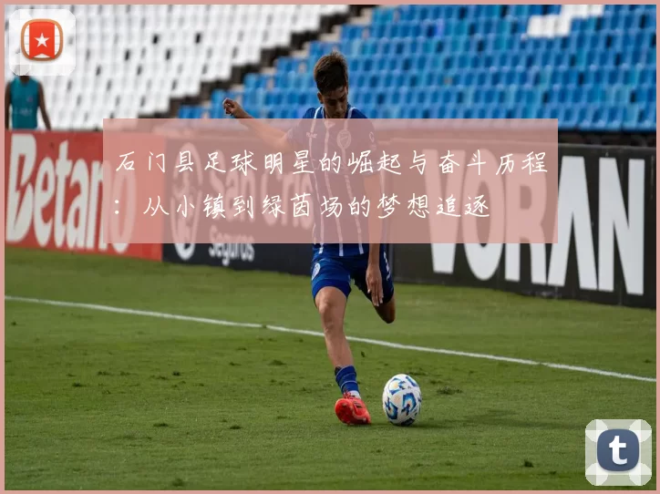 石门县足球明星的崛起与奋斗历程：从小镇到绿茵场的梦想追逐