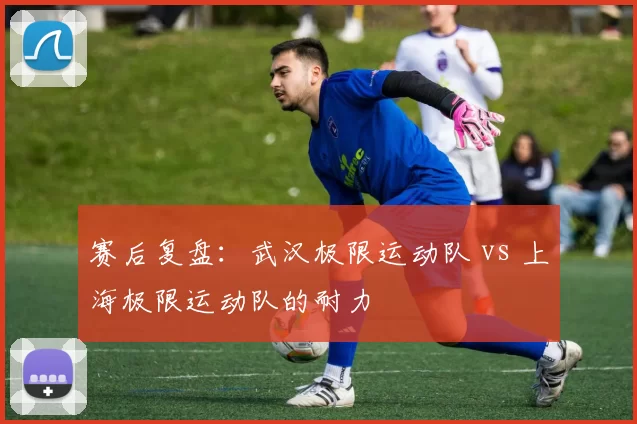 赛后复盘：武汉极限运动队 vs 上海极限运动队的耐力