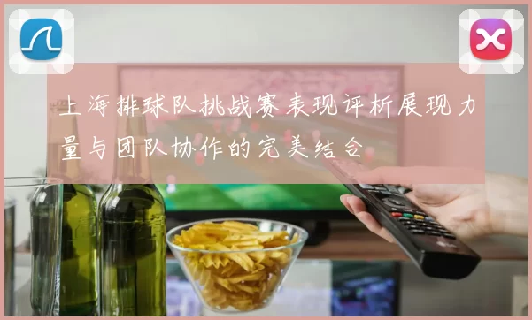 上海排球队挑战赛表现评析展现力量与团队协作的完美结合