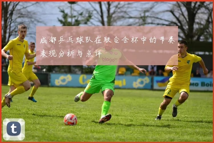 成都乒乓球队在联合会杯中的节奏表现分析与点评